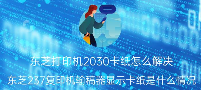 东芝打印机2030卡纸怎么解决 东芝237复印机输稿器显示卡纸是什么情况？